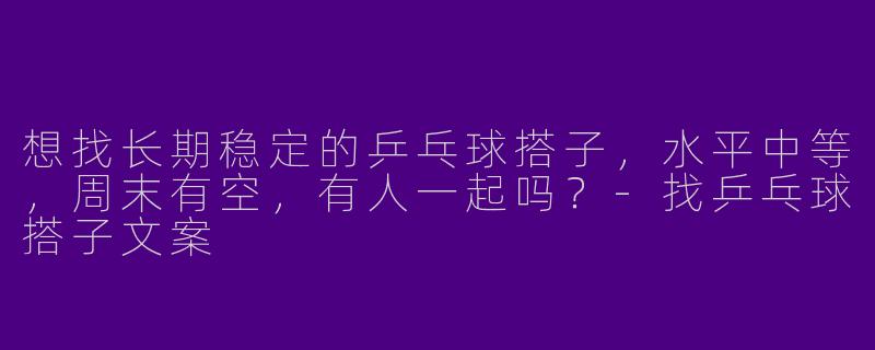 想找长期稳定的乒乓球搭子，水平中等，周末有空，有人一起吗？-找乒乓球搭子文案