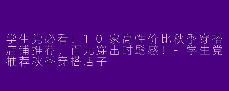 学生党必看！10家高性价比秋季穿搭店铺推荐，百元穿出时髦感！-学生党推荐秋季穿搭店子