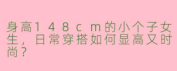 身高148cm的小个子女生，日常穿搭如何显高又时尚？