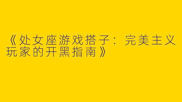 《处女座游戏搭子：完美主义玩家的开黑指南》
