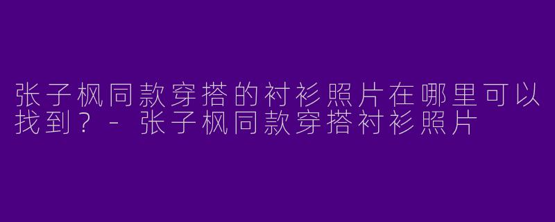张子枫同款穿搭的衬衫照片在哪里可以找到？