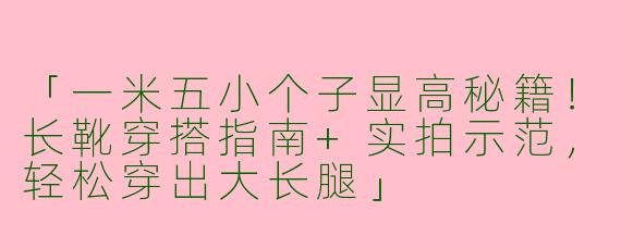 「一米五小个子显高秘籍！长靴穿搭指南+实拍示范，轻松穿出大长腿」
