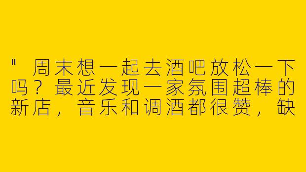 "周末想一起去酒吧放松一下吗？最近发现一家氛围超棒的新店，音乐和调酒都很赞，缺个搭子一起嗨！"