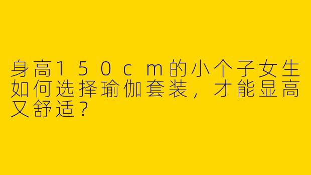 身高150cm的小个子女生如何选择瑜伽套装,才能显高又舒适?