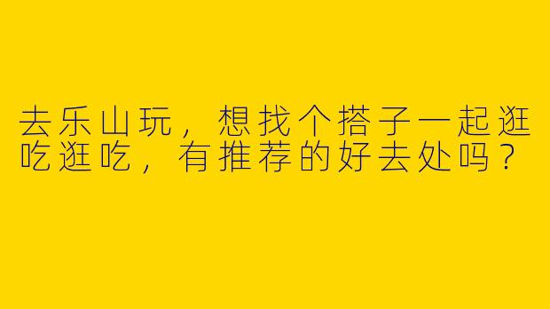 去乐山玩，想找个搭子一起逛吃逛吃，有推荐的好去处吗？