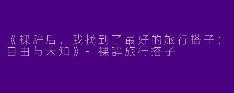 《裸辞后，我找到了最好的旅行搭子：自由与未知》-裸辞旅行搭子