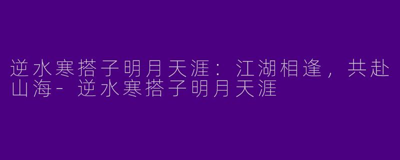 逆水寒搭子明月天涯：江湖相逢，共赴山海-逆水寒搭子明月天涯
