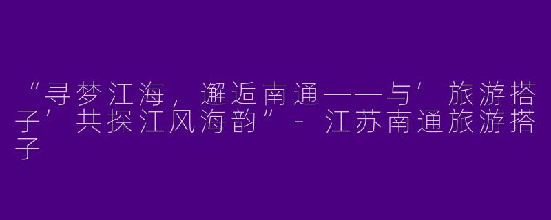 “寻梦江海，邂逅南通——与‘旅游搭子’共探江风海韵”-江苏南通旅游搭子