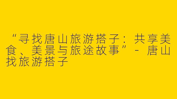 “寻找唐山旅游搭子：共享美食、美景与旅途故事”-唐山找旅游搭子