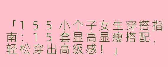「155小个子女生穿搭指南：15套显高显瘦搭配，轻松穿出高级感！」