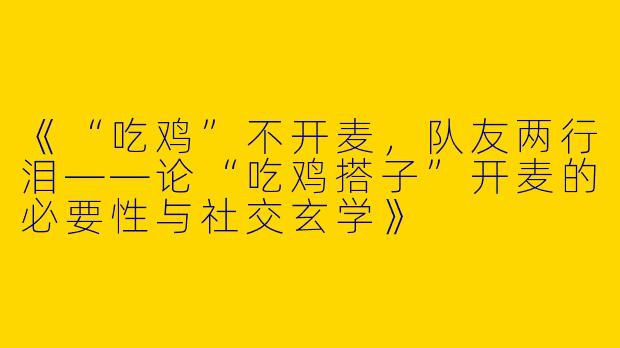 《“吃鸡”不开麦，队友两行泪——论“吃鸡搭子”开麦的必要性与社交玄学》