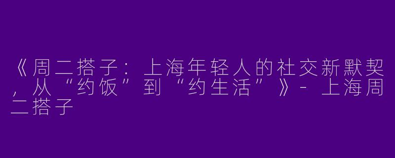 《周二搭子：上海年轻人的社交新默契，从“约饭”到“约生活”》