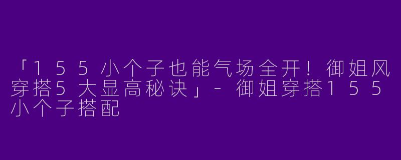 「155小个子也能气场全开！御姐风穿搭5大显高秘诀」-御姐穿搭155小个子搭配