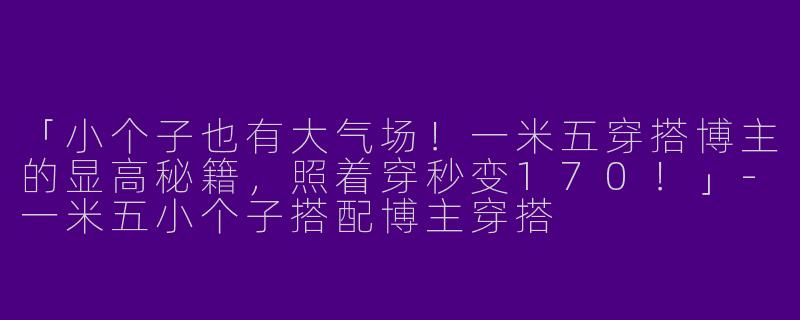 「小个子也有大气场！一米五穿搭博主的显高秘籍，照着穿秒变170！」-一米五小个子搭配博主穿搭