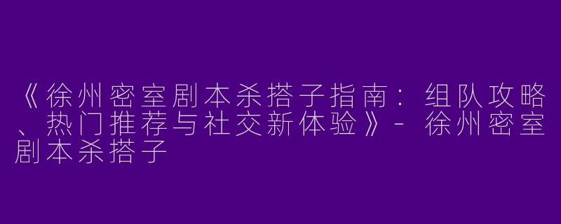 《徐州密室剧本杀搭子指南：组队攻略、热门推荐与社交新体验》-徐州密室剧本杀搭子