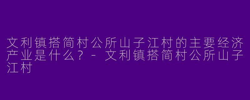 文利镇搭简村公所山子江村的主要经济产业是什么？-文利镇搭简村公所山子江村