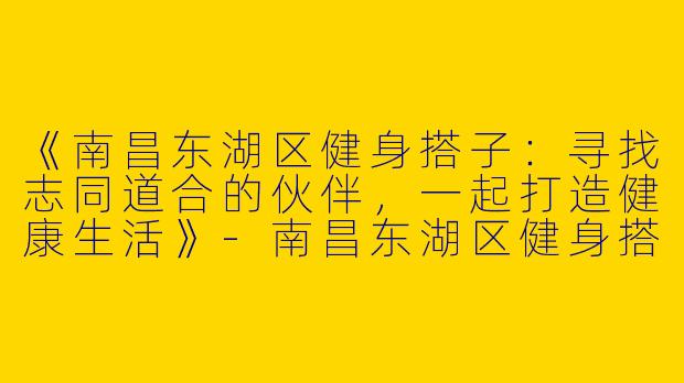 《南昌东湖区健身搭子：寻找志同道合的伙伴，一起打造健康生活》