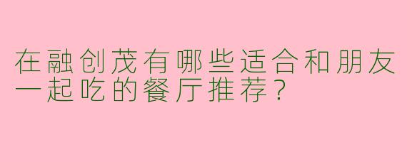 在融创茂有哪些适合和朋友一起吃的餐厅推荐？