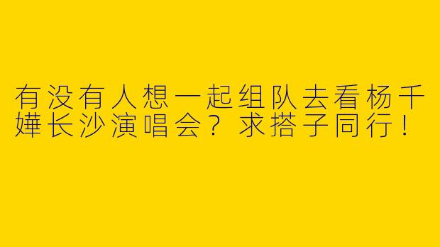 有没有人想一起组队去看杨千嬅长沙演唱会？求搭子同行！