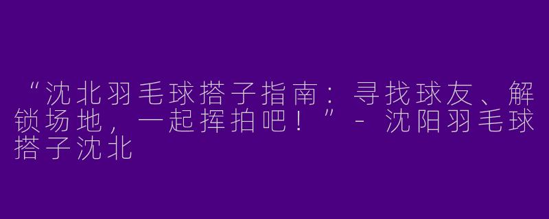 “沈北羽毛球搭子指南：寻找球友、解锁场地，一起挥拍吧！”-沈阳羽毛球搭子沈北