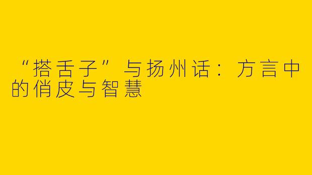 “搭舌子”与扬州话：方言中的俏皮与智慧