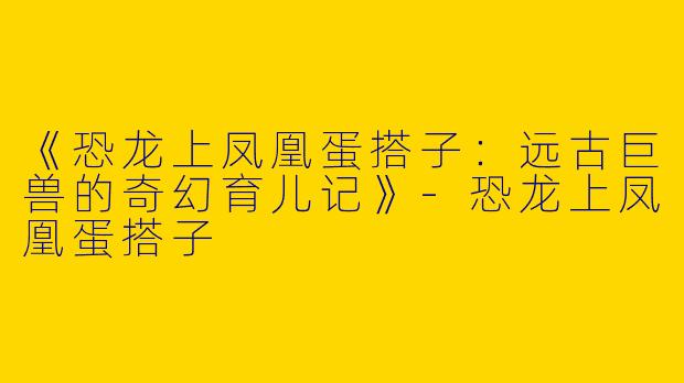《恐龙上凤凰蛋搭子：远古巨兽的奇幻育儿记》-恐龙上凤凰蛋搭子