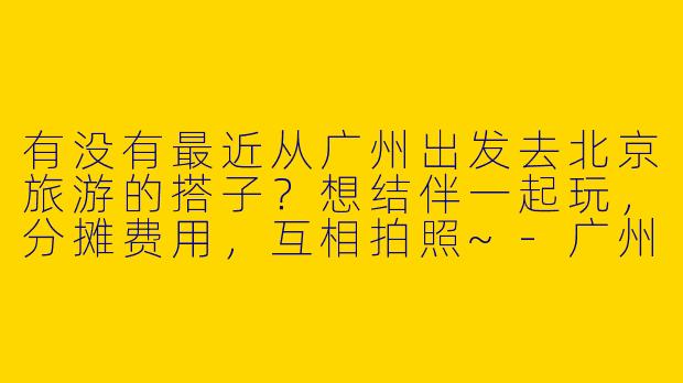 有没有最近从广州出发去北京旅游的搭子？想结伴一起玩，分摊费用，互相拍照~
