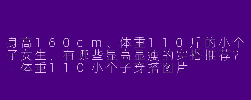 身高160cm、体重110斤的小个子女生，有哪些显高显瘦的穿搭推荐？-体重110小个子穿搭图片