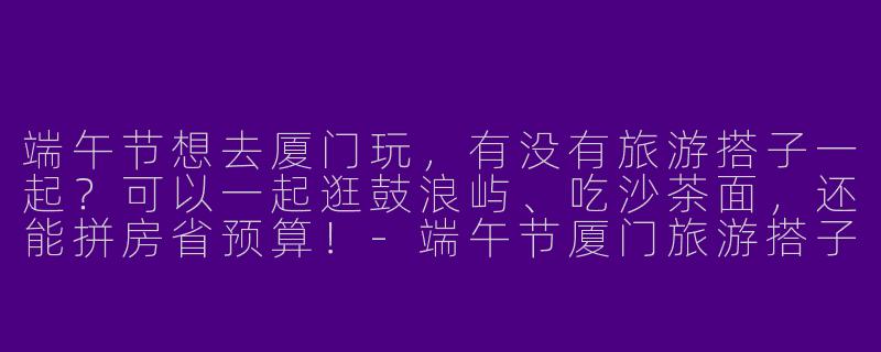 端午节想去厦门玩，有没有旅游搭子一起？可以一起逛鼓浪屿、吃沙茶面，还能拼房省预算！