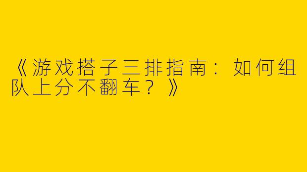 《游戏搭子三排指南：如何组队上分不翻车？》