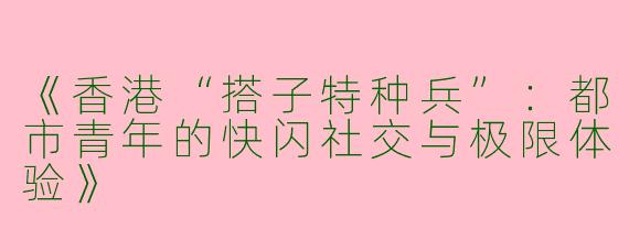 《香港“搭子特种兵”：都市青年的快闪社交与极限体验》
