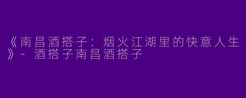 《南昌酒搭子：烟火江湖里的快意人生》-酒搭子南昌酒搭子
