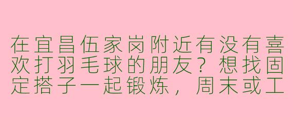 在宜昌伍家岗附近有没有喜欢打羽毛球的朋友？想找固定搭子一起锻炼，周末或工作日晚上都可以！