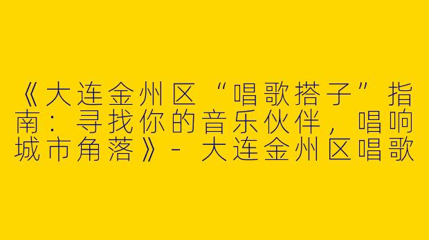 《大连金州区“唱歌搭子”指南：寻找你的音乐伙伴，唱响城市角落》-大连金州区唱歌搭子