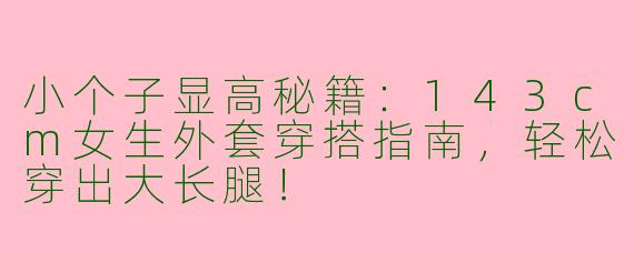 小个子显高秘籍：143cm女生外套穿搭指南，轻松穿出大长腿！