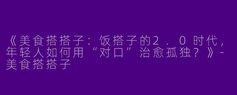 《美食搭搭子：饭搭子的2.0时代，年轻人如何用“对口”治愈孤独？》-美食搭搭子