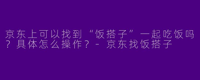 京东上可以找到“饭搭子”一起吃饭吗?具体怎么操作?