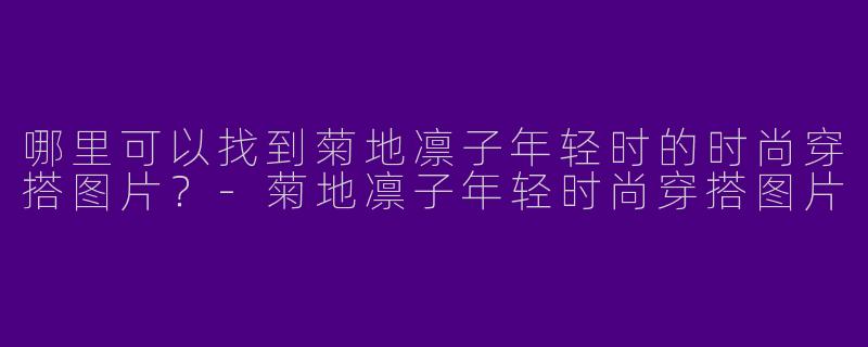 哪里可以找到菊地凛子年轻时的时尚穿搭图片？