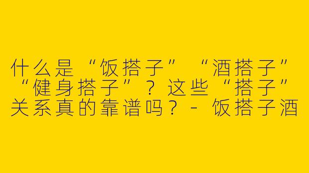 什么是“饭搭子”“酒搭子”“健身搭子”？这些“搭子”关系真的靠谱吗？