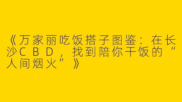 《万家丽吃饭搭子图鉴：在长沙CBD，找到陪你干饭的“人间烟火”》