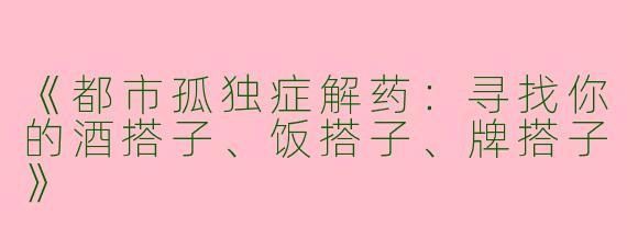《都市孤独症解药：寻找你的酒搭子、饭搭子、牌搭子》