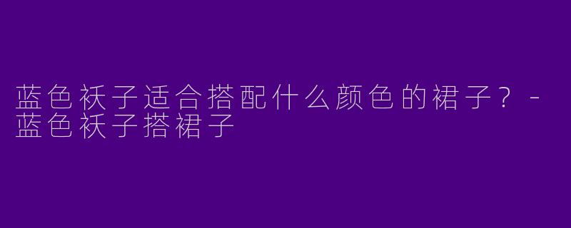 蓝色袄子适合搭配什么颜色的裙子？-蓝色袄子搭裙子