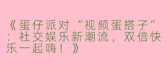 《蛋仔派对“视频蛋搭子”：社交娱乐新潮流，双倍快乐一起嗨！》