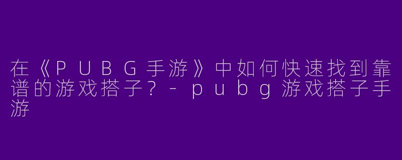 在《PUBG手游》中如何快速找到靠谱的游戏搭子？-pubg游戏搭子手游