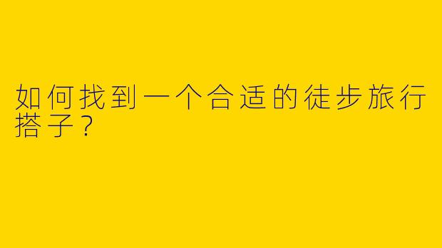 如何找到一个合适的徒步旅行搭子？
