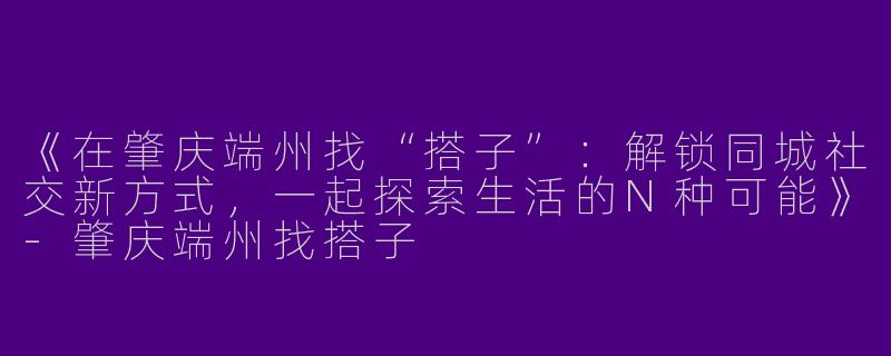 《在肇庆端州找“搭子”：解锁同城社交新方式，一起探索生活的N种可能》-肇庆端州找搭子