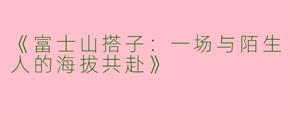 《富士山搭子：一场与陌生人的海拔共赴》