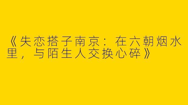 《失恋搭子南京：在六朝烟水里，与陌生人交换心碎》