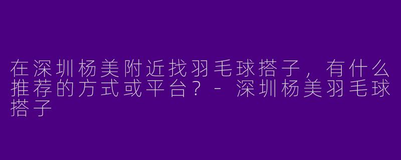 在深圳杨美附近找羽毛球搭子，有什么推荐的方式或平台？