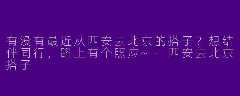 有没有最近从西安去北京的搭子？想结伴同行，路上有个照应~